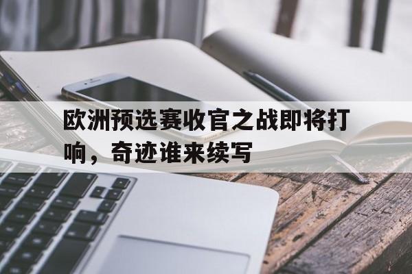 包含欧洲预选赛收官之战即将打响，奇迹谁来续写的词条