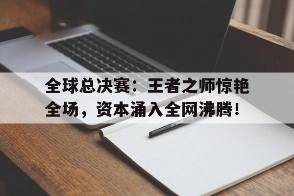 全球总决赛：王者之师惊艳全场，资本涌入全网沸腾！