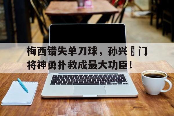 梅西错失单刀球，孙兴慜门将神勇扑救成最大功臣！